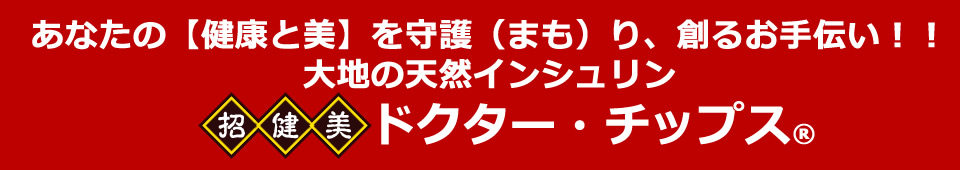 あなたの【健康と美】を守護（まも）り創造する大地の天然インシュリン【招健美】ドクター・チップス®