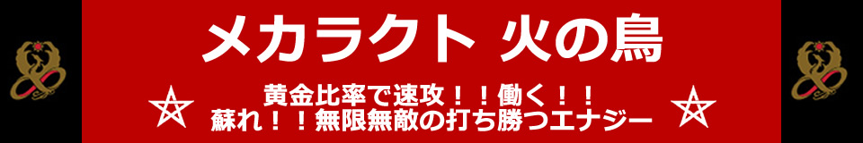 メカラクト 火の鳥 ☆黄金比率で速攻!!働く!!蘇れ！無限無敵の打ち勝つエナジー☆