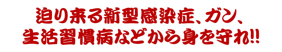 迫り来る新型感染症、ガン、生活習慣病などから身を守れ!!